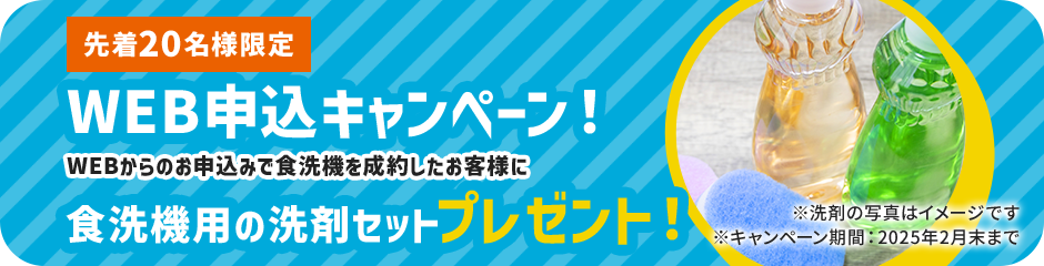 先着20名様限定 WEB申込キャンペーン！WEBからのお申込みで食洗機を成約したお客様に食洗機用の洗剤セットプレゼント！