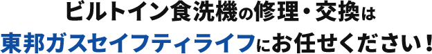 ビルトイン食洗機の修理・交換は 東邦ガスセイフティライフにお任せください！